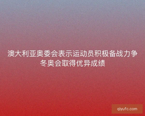澳大利亚奥委会表示运动员积极备战力争冬奥会取得优异成绩