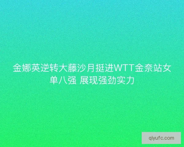 金娜英逆转大藤沙月挺进WTT金奈站女单八强 展现强劲实力