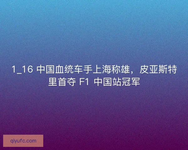 1_16 中国血统车手上海称雄，皮亚斯特里首夺 F1 中国站冠军