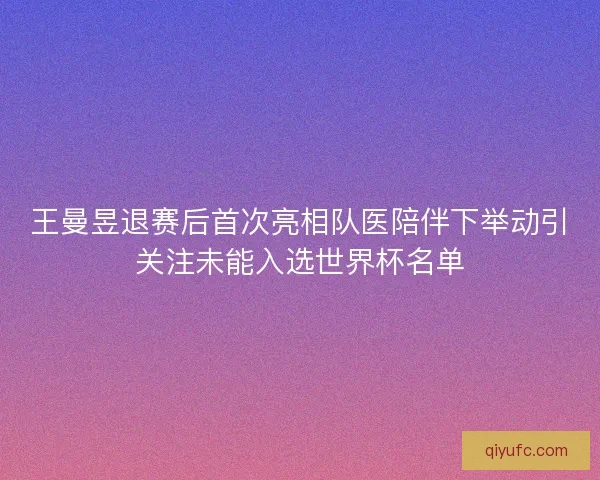 王曼昱退赛后首次亮相队医陪伴下举动引关注未能入选世界杯名单