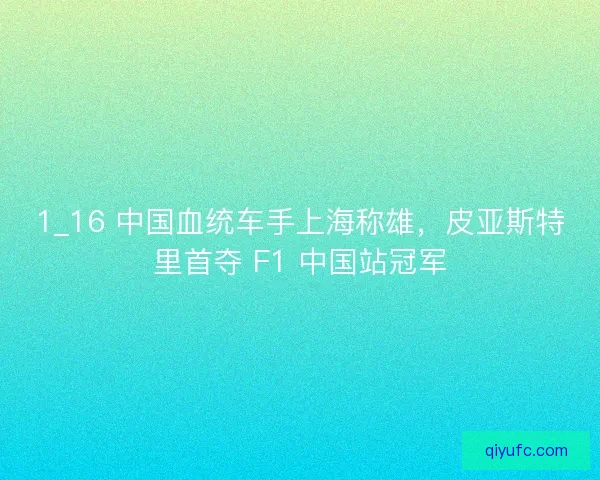 1_16 中国血统车手上海称雄，皮亚斯特里首夺 F1 中国站冠军
