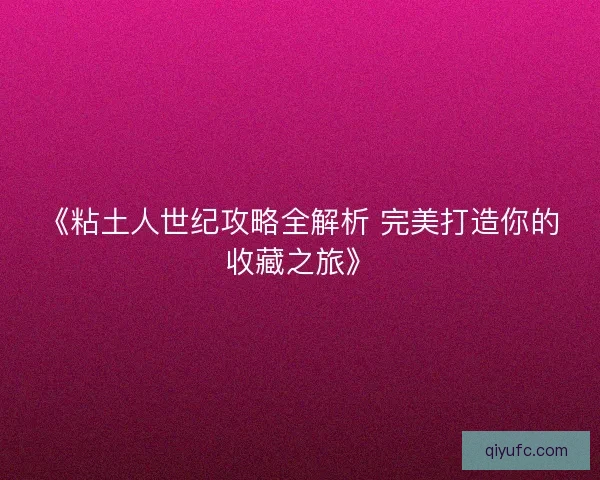 《粘土人世纪攻略全解析 完美打造你的收藏之旅》