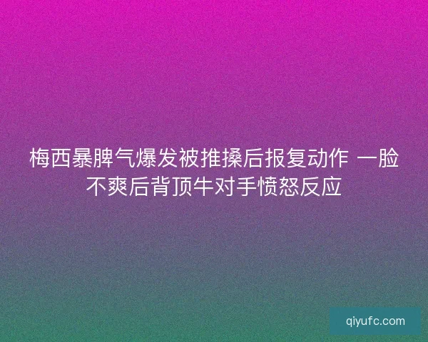 梅西暴脾气爆发被推搡后报复动作 一脸不爽后背顶牛对手愤怒反应
