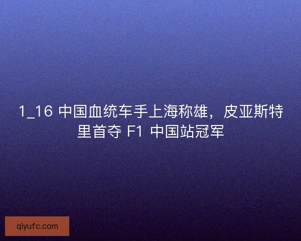 1_16 中国血统车手上海称雄，皮亚斯特里首夺 F1 中国站冠军