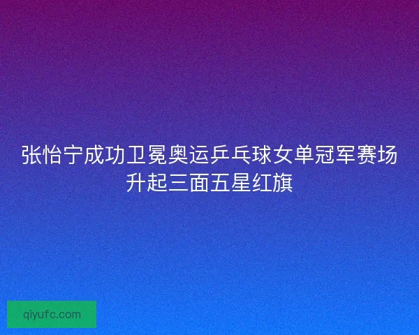 张怡宁成功卫冕奥运乒乓球女单冠军赛场升起三面五星红旗