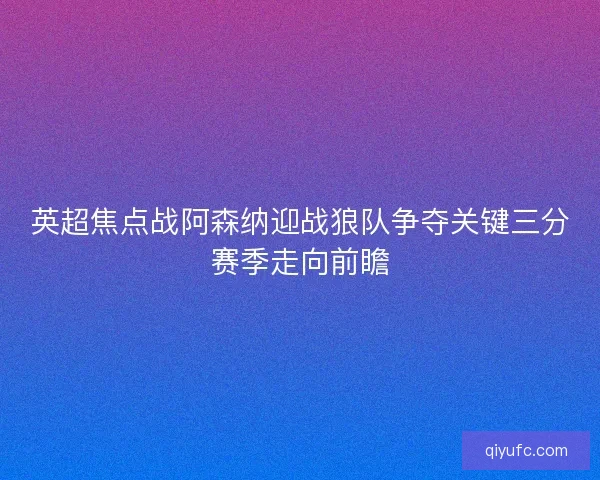英超焦点战阿森纳迎战狼队争夺关键三分赛季走向前瞻