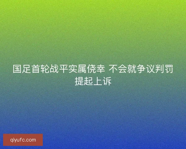 国足首轮战平实属侥幸 不会就争议判罚提起上诉