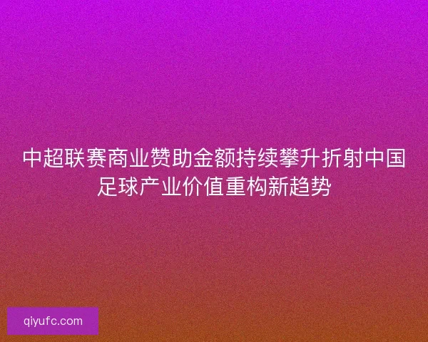 中超联赛商业赞助金额持续攀升折射中国足球产业价值重构新趋势