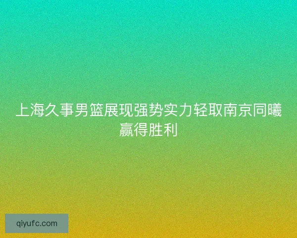 上海久事男篮展现强势实力轻取南京同曦赢得胜利