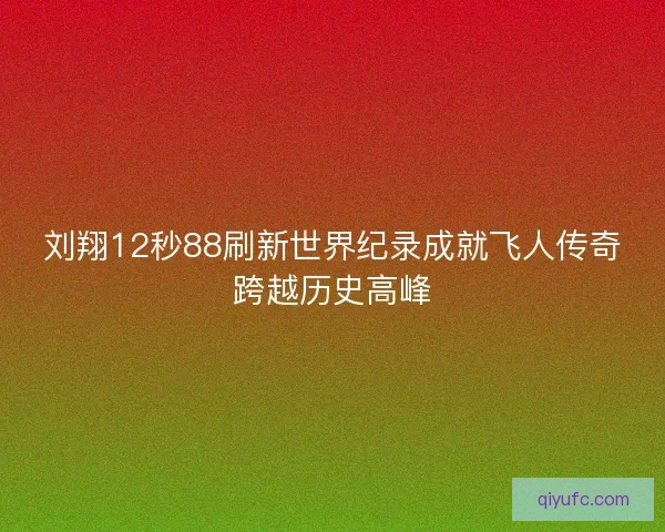 刘翔12秒88刷新世界纪录成就飞人传奇跨越历史高峰