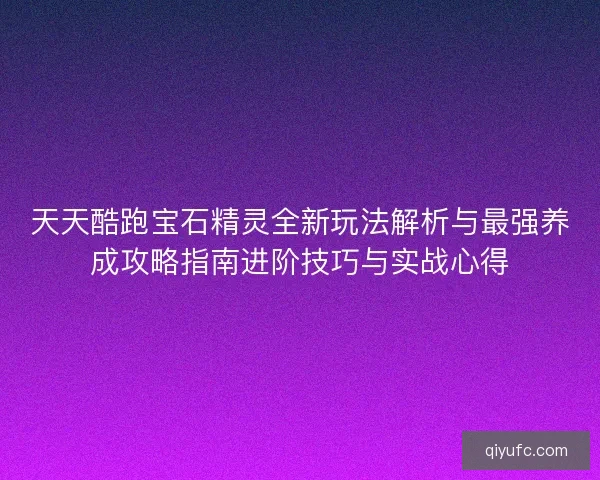 天天酷跑宝石精灵全新玩法解析与最强养成攻略指南进阶技巧与实战心得