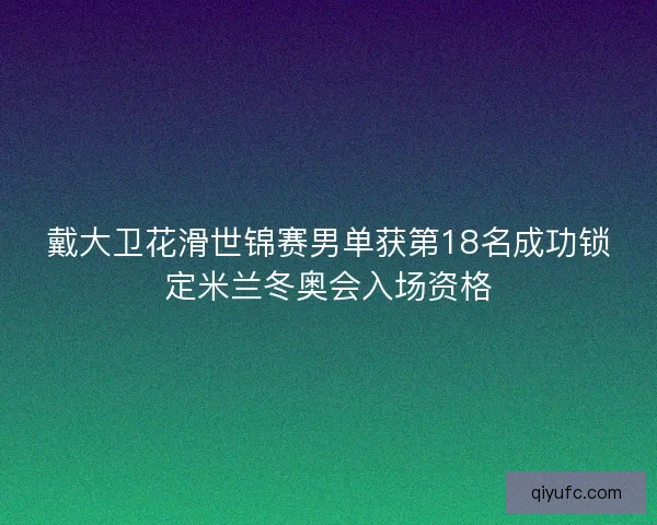 戴大卫花滑世锦赛男单获第18名成功锁定米兰冬奥会入场资格
