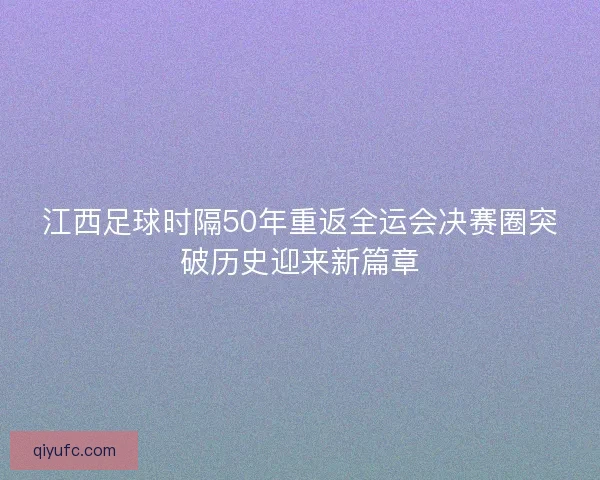 江西足球时隔50年重返全运会决赛圈突破历史迎来新篇章